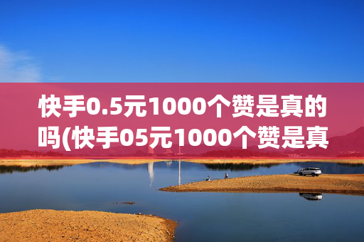 快手0.5元1000个赞是真的吗(快手05元1000个赞是真的吗下载安装)-第1张图片-孟州市鸿昌木材加工厂